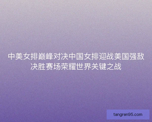 中美女排巅峰对决中国女排迎战美国强敌决胜赛场荣耀世界关键之战