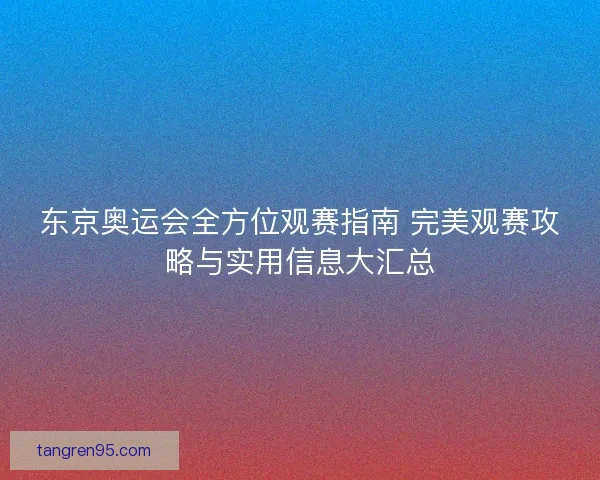 东京奥运会全方位观赛指南 完美观赛攻略与实用信息大汇总