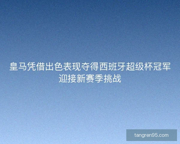 皇马凭借出色表现夺得西班牙超级杯冠军迎接新赛季挑战
