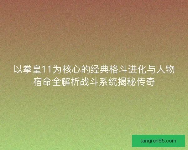 以拳皇11为核心的经典格斗进化与人物宿命全解析战斗系统揭秘传奇
