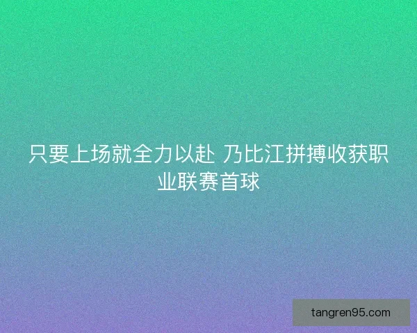 只要上场就全力以赴 乃比江拼搏收获职业联赛首球