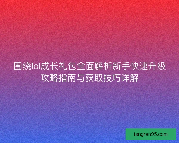 围绕lol成长礼包全面解析新手快速升级攻略指南与获取技巧详解