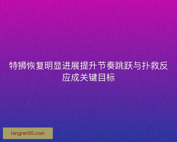 特狮恢复明显进展提升节奏跳跃与扑救反应成关键目标